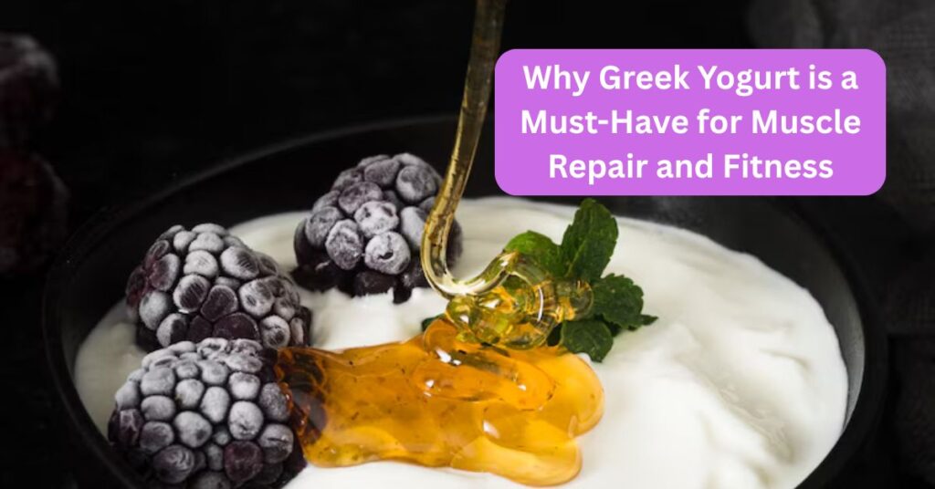 Why Greek Yogurt is a Must-Have for Muscle Repair and Fitness
